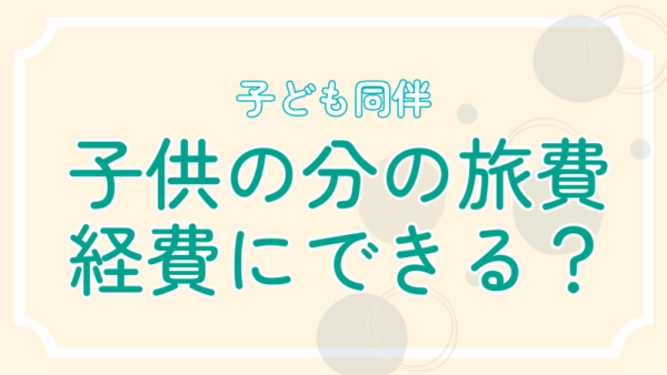 009.子ども同伴の出張。旅費は経費にできる？